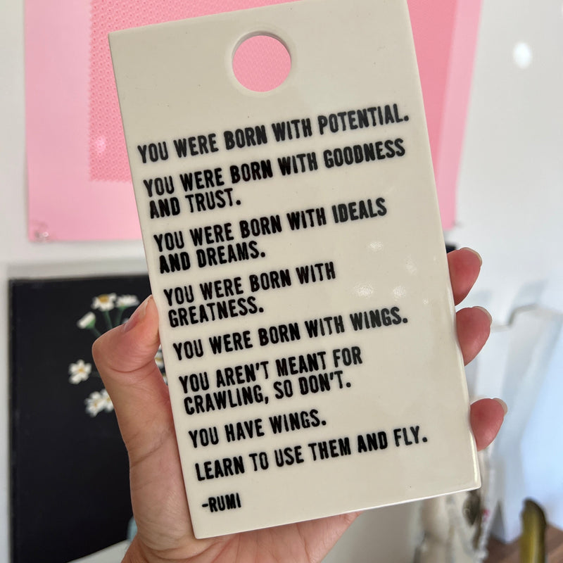 “You were born with potential. You were born with goodness and trust. You were born with ideals and dreams. You were born with greatness...” Rumi screen-printed porcelain wall plaque