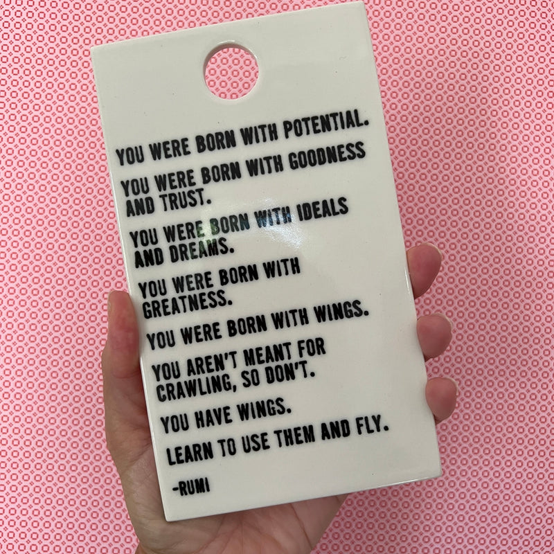 “You were born with potential. You were born with goodness and trust. You were born with ideals and dreams. You were born with greatness...” Rumi screen-printed porcelain wall plaque