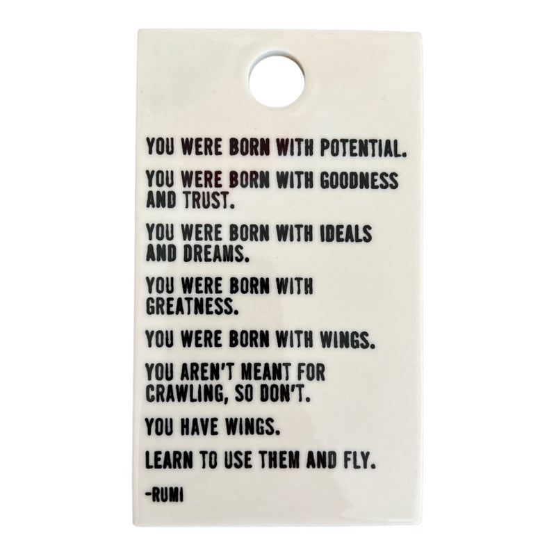 “Tell me, what is it you plan to do with your one wild and precious life?” - Mary Oliver screen-printed porcelain plaque.“You were born with potential. You were born with goodness and trust. You were born with ideals and dreams. You were born with greatness...” Rumi screen-printed porcelain wall plaque